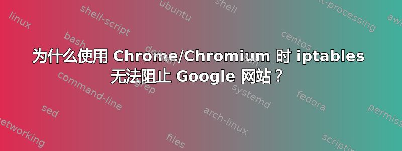 为什么使用 Chrome/Chromium 时 iptables 无法阻止 Google 网站？