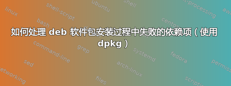 如何处理 deb 软件包安装过程中失败的依赖项（使用 dpkg）