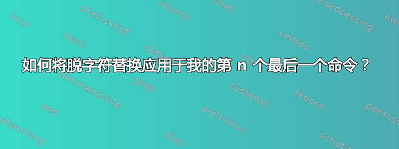 如何将脱字符替换应用于我的第 n 个最后一个命令？