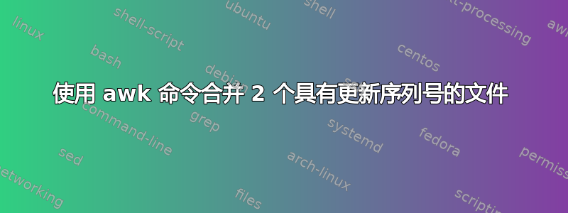 使用 awk 命令合并 2 个具有更新序列号的文件