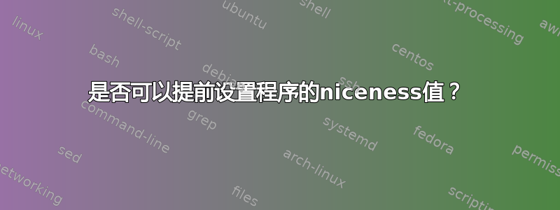 是否可以提前设置程序的niceness值？