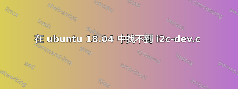 在 ubuntu 18.04 中找不到 i2c-dev.c