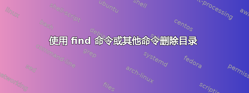 使用 find 命令或其他命令删除目录