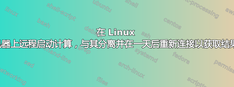 在 Linux 机器上远程启动计算，与其分离并在一天后重新连接以获取结果