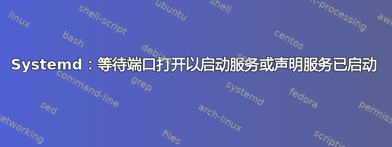 Systemd：等待端口打开以启动服务或声明服务已启动