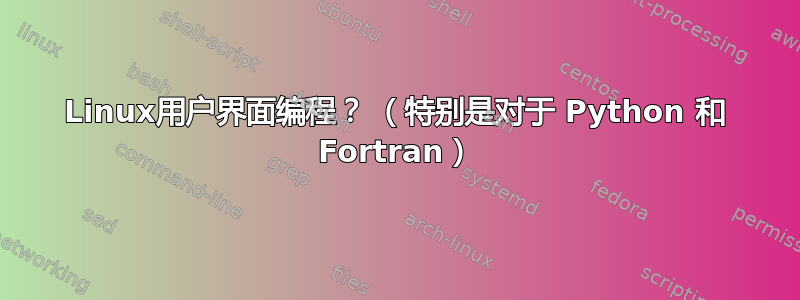 Linux用户界面编程？ （特别是对于 Python 和 Fortran）