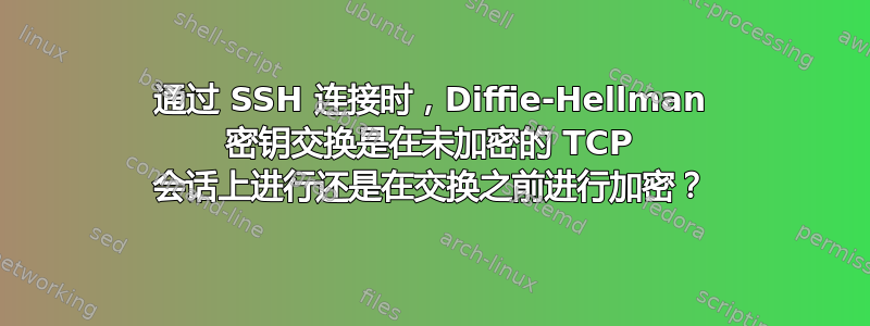 通过 SSH 连接时，Diffie-Hellman 密钥交换是在未加密的 TCP 会话上进行还是在交换之前进行加密？