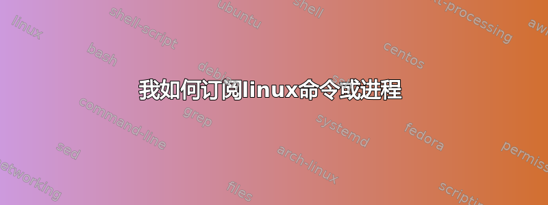 我如何订阅linux命令或进程