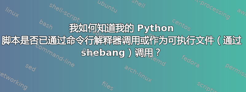 我如何知道我的 Python 脚本是否已通过命令行解释器调用或作为可执行文件（通过 shebang）调用？