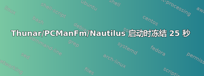 Thunar/PCManFm/Nautilus 启动时冻结 25 秒