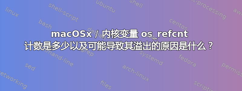 macOSx / 内核变量 os_refcnt 计数是多少以及可能导致其溢出的原因是什么？