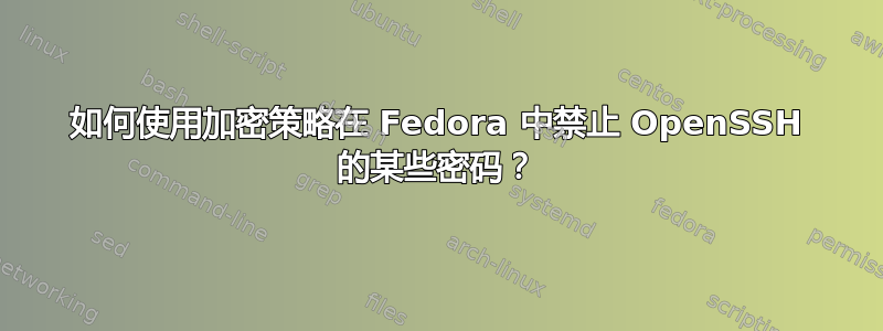 如何使用加密策略在 Fedora 中禁止 OpenSSH 的某些密码？