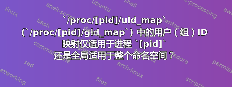 `/proc/[pid]/uid_map` (`/proc/[pid]/gid_map`) 中的用户（组）ID 映射仅适用于进程 `[pid]` 还是全局适用于整个命名空间？