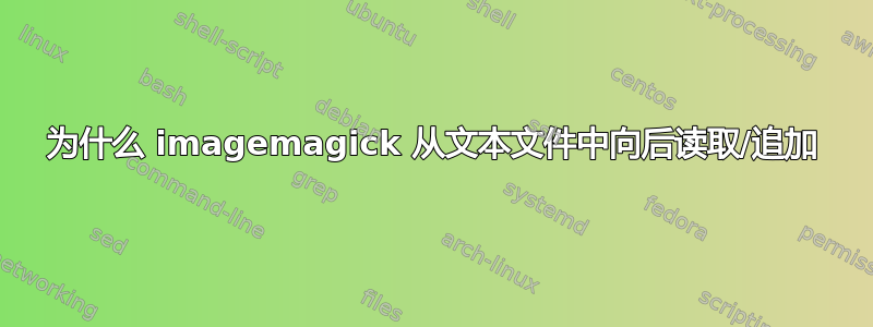 为什么 imagemagick 从文本文件中向后读取/追加