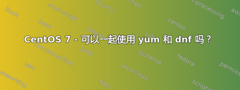 CentOS 7 - 可以一起使用 yum 和 dnf 吗？