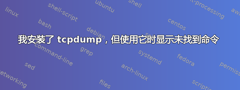 我安装了 tcpdump，但使用它时显示未找到命令