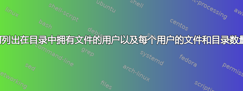 如何列出在目录中拥有文件的用户以及每个用户的文件和目录数量？