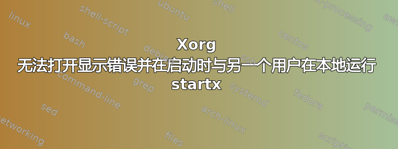 Xorg 无法打开显示错误并在启动时与另一个用户在本地运行 startx