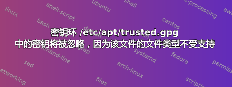 密钥环 /etc/apt/trusted.gpg 中的密钥将被忽略，因为该文件的文件类型不受支持