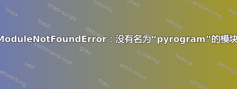 ModuleNotFoundError：没有名为“pyrogram”的模块