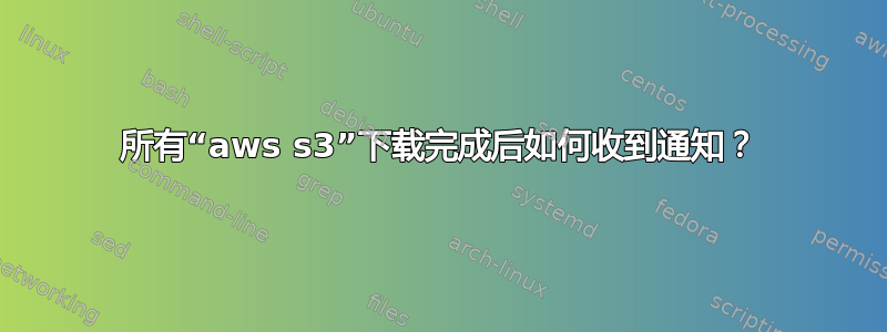 所有“aws s3”下载完成后如何收到通知？