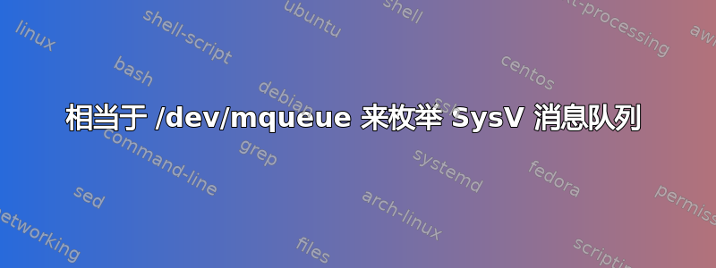 相当于 /dev/mqueue 来枚举 SysV 消息队列