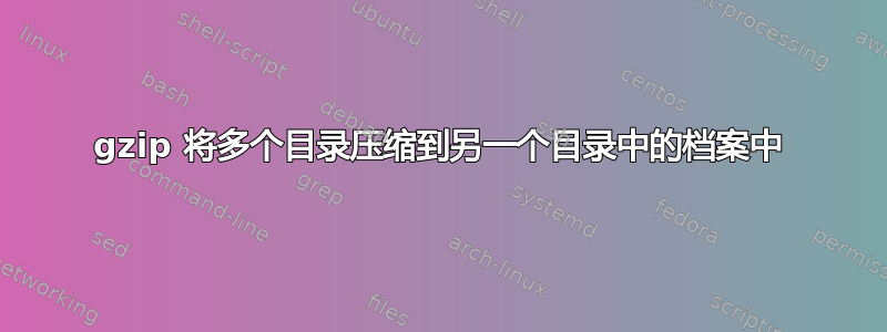 gzip 将多个目录压缩到另一个目录中的档案中