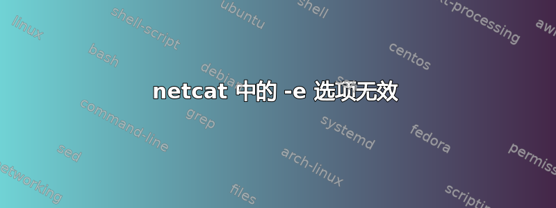 netcat 中的 -e 选项无效