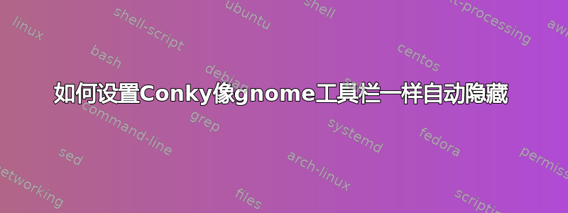 如何设置Conky像gnome工具栏一样自动隐藏