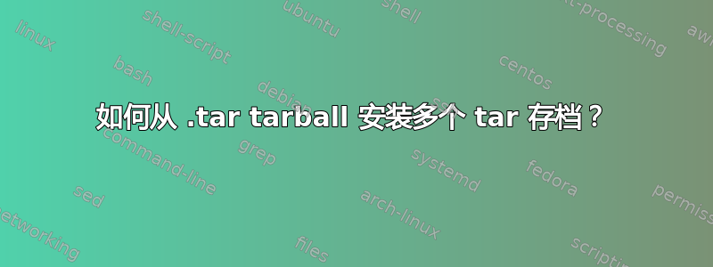 如何从 .t​​ar tarball 安装多个 tar 存档？