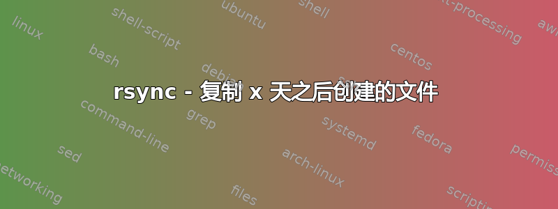 rsync - 复制 x 天之后创建的文件