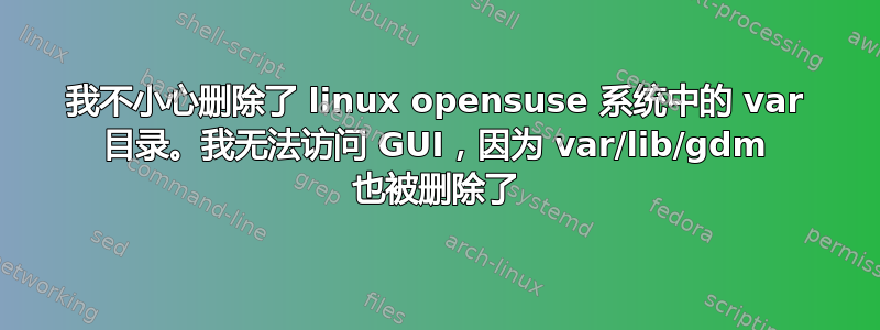 我不小心删除了 linux opensuse 系统中的 var 目录。我无法访问 GUI，因为 var/lib/gdm 也被删除了