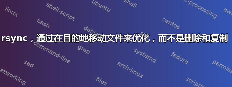 rsync，通过在目的地移动文件来优化，而不是删除和复制