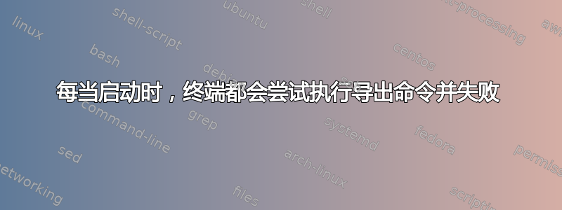 每当启动时，终端都会尝试执行导出命令并失败