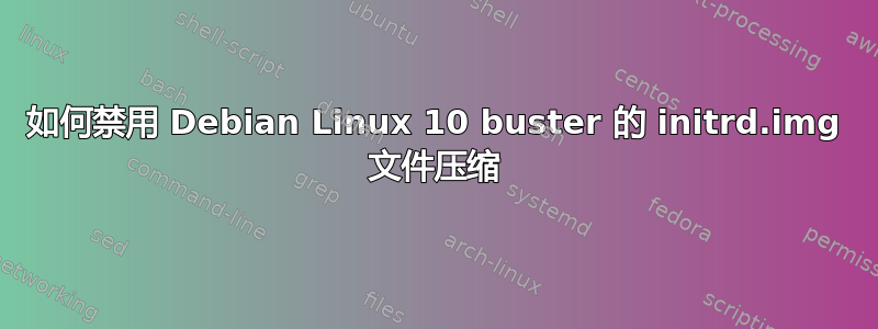 如何禁用 Debian Linux 10 buster 的 initrd.img 文件压缩