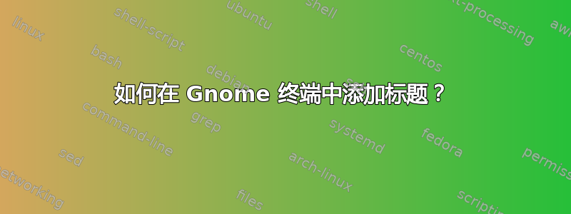 如何在 Gnome 终端中添加标题？