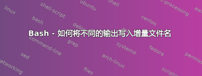 Bash - 如何将不同的输出写入增量文件名