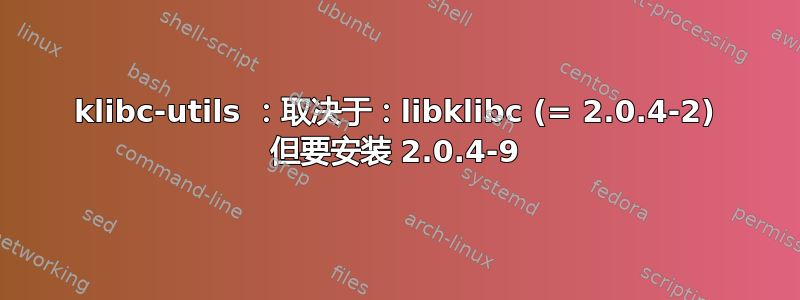 klibc-utils ：取决于：libklibc (= 2.0.4-2) 但要安装 2.0.4-9