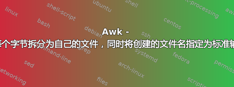 Awk - 将每个字节拆分为自己的文件，同时将创建的文件名指定为标准输出