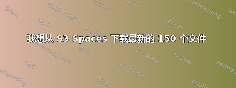 我想从 S3 Spaces 下载最新的 150 个文件