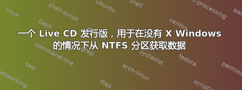 一个 Live CD 发行版，用于在没有 X Windows 的情况下从 NTFS 分区获取数据