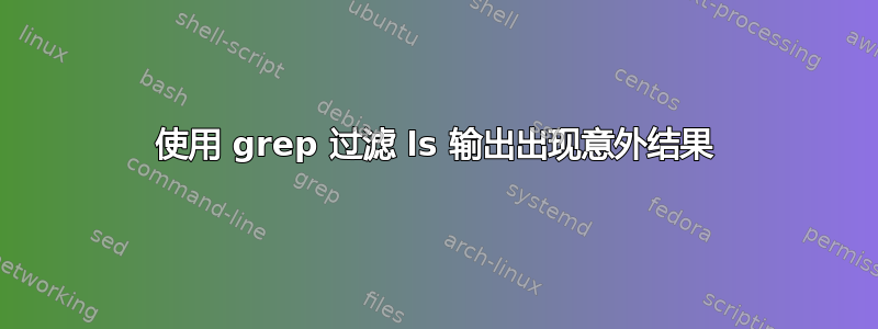 使用 grep 过滤 ls 输出出现意外结果