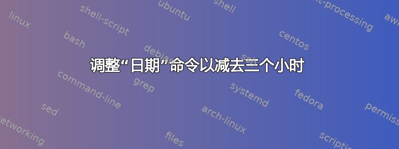 调整“日期”命令以减去三个小时