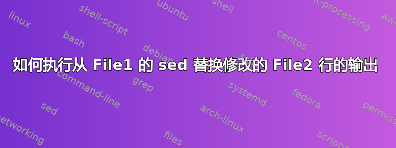 如何执行从 File1 的 sed 替换修改的 File2 行的输出