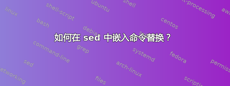 如何在 sed 中嵌入命令替换？