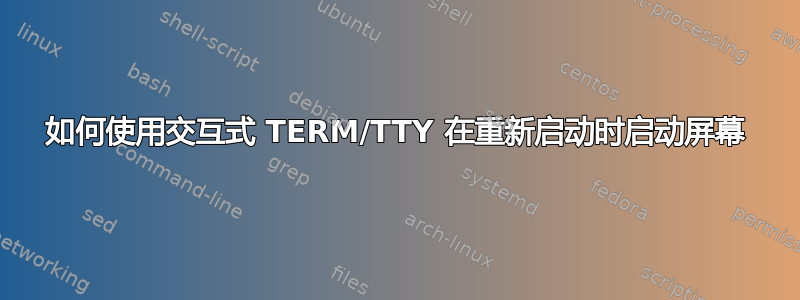 如何使用交互式 TERM/TTY 在重新启动时启动屏幕