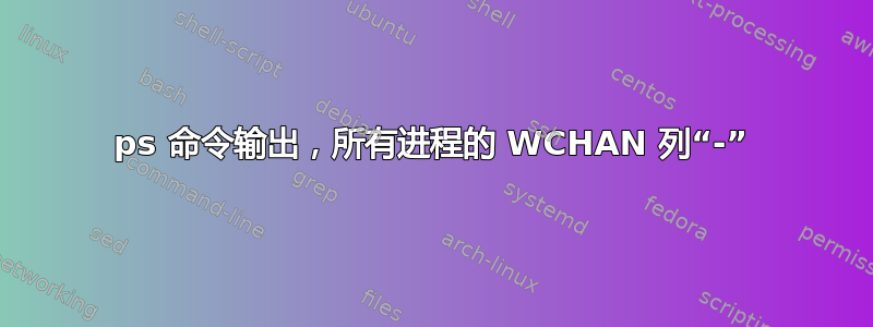 ps 命令输出，所有进程的 WCHAN 列“-”