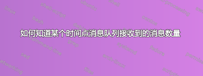 如何知道某个时间点消息队列接收到的消息数量