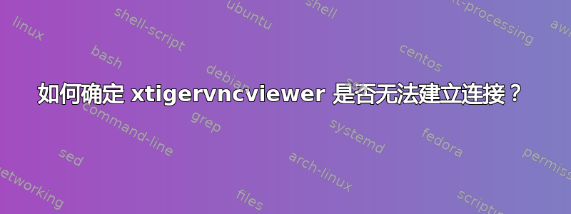 如何确定 xtigervncviewer 是否无法建立连接？