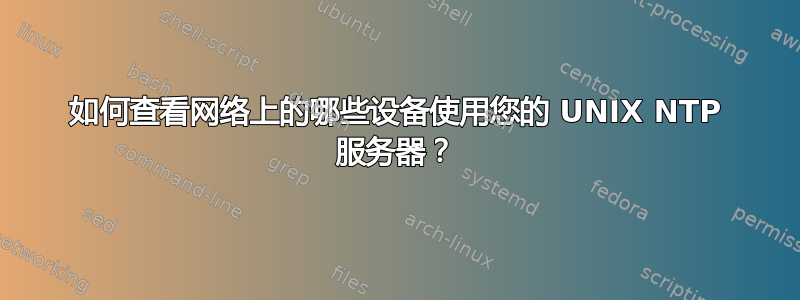 如何查看网络上的哪些设备使用您的 UNIX NTP 服务器？